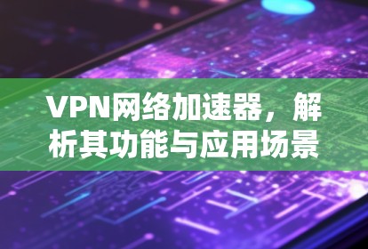 VPN网络加速器，解析其功能与应用场景