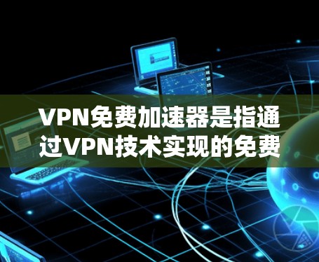 VPN免费加速器是指通过VPN技术实现的免费加速服务，旨在帮助用户访问受限的网站或提高网络连接速度。以下是关于VPN免费加速器的一些关键点