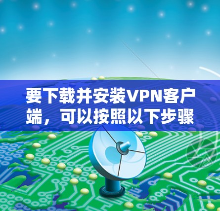 要下载并安装VPN客户端,可以按照以下步骤操作