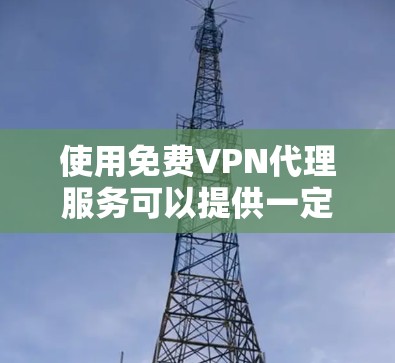 使用免费VPN代理服务可以提供一定程度的匿名性和网络访问保护，但需要权衡其优缺点。以下是关于免费VPN代理的详细分析和建议