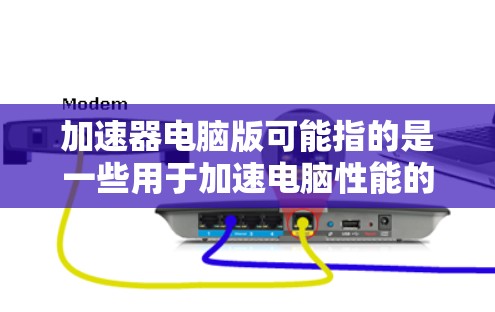 加速器电脑版可能指的是一些用于加速电脑性能的软件或硬件工具。以下是一些可能的解释和操作步骤