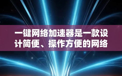 一键网络加速器是一款设计简便、操作方便的网络优化工具，旨在通过简化配置和一键启动的功能，帮助用户快速提升网络连接速度和稳定性。以下是该加速器的详细功能和优势