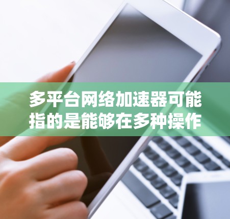 多平台网络加速器可能指的是能够在多种操作系统或平台上使用的网络加速工具或软件。以下是一些可能的解释和相关工具