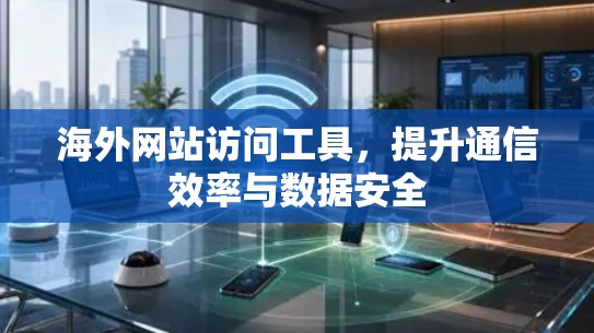 海外网站访问工具，提升通信效率与数据安全