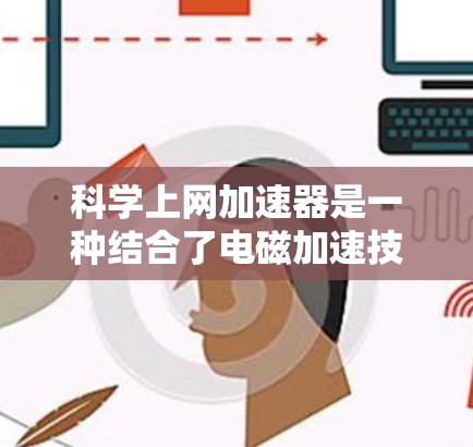科学上网加速器是一种结合了电磁加速技术和网络技术的设备，专为科学研究领域设计，用于高效处理和传输大数据。以下是对科学上网加速器的详细分析和总结