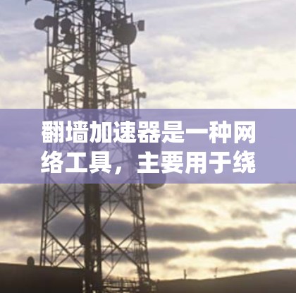 翻墙加速器是一种网络工具，主要用于绕过网络限制，访问被限制访问的网站或内容。它通常通过代理服务器、VPN（虚拟专用网络）或其他技术手段实现。以下是关于翻墙加速器的一些关键点