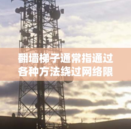 翻墙梯子通常指通过各种方法绕过网络限制，访问被限制访问的网站或内容。以下是一些可能的方法和建议