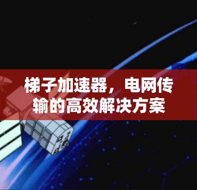 梯子加速器，电网传输的高效解决方案