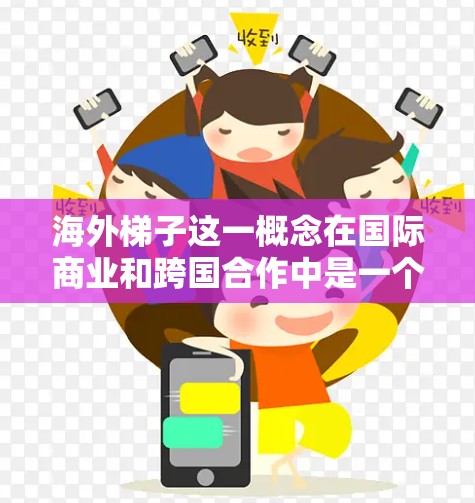 海外梯子这一概念在国际商业和跨国合作中是一个常用的比喻，通常用来形容帮助中国企业或个人跨越国际市场的桥梁或纽带。它类似于梯子，连接中国市场与国际市场，为企业提供资源、支持和机会