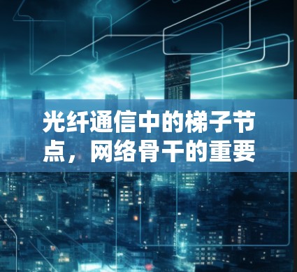 光纤通信中的梯子节点，网络骨干的重要支撑