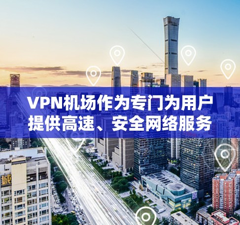 VPN机场作为专门为用户提供高速、安全网络服务的设施，近年来在全球范围内迅速发展，尤其是在便利的移动互联网时代，用户在机场的网络需求日益增加。以下是关于VPN机场排行的一些关键信息和建议