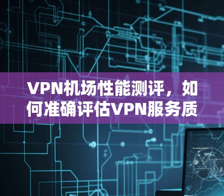 VPN机场性能测评，如何准确评估VPN服务质量