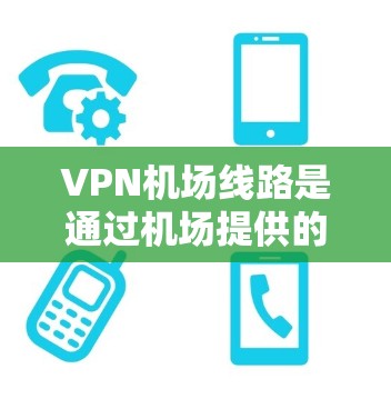 VPN机场线路是通过机场提供的VPN服务，确保用户在飞机上或机场附近能够安全连接互联网。以下是详细的解释和步骤指南