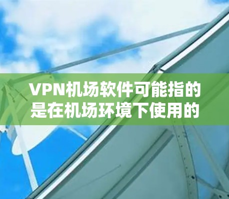 VPN机场软件可能指的是在机场环境下使用的VPN（虚拟专用网络）软件，旨在为用户提供安全、隐私保护的网络连接服务。以下是一些常见的VPN机场软件推荐和使用建议