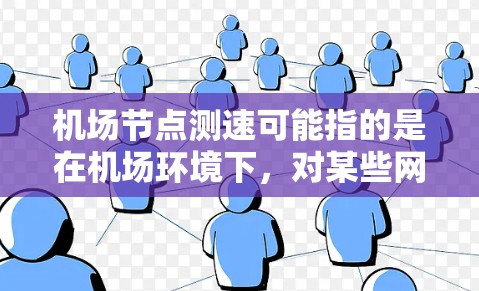 机场节点测速可能指的是在机场环境下，对某些网络节点或设备的测速操作。以下是一些可能的解释和相关信息
