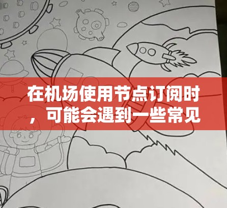 在机场使用节点订阅时，可能会遇到一些常见问题和解决方法。以下是一些可能的原因和解决方案