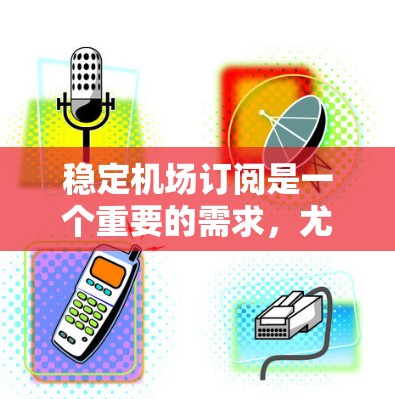 稳定机场订阅是一个重要的需求，尤其是在依赖机场网络服务的情况下。为了确保机场订阅的稳定性，可以按照以下步骤进行检查和优化