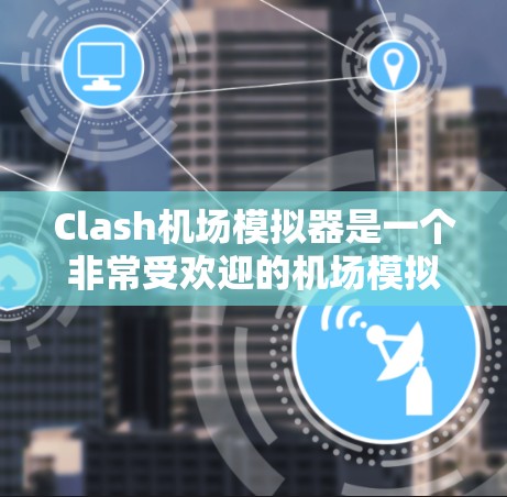 Clash机场模拟器是一个非常受欢迎的机场模拟器，用户可以通过订阅获取更多功能和体验。以下是关于Clash机场订阅的详细信息