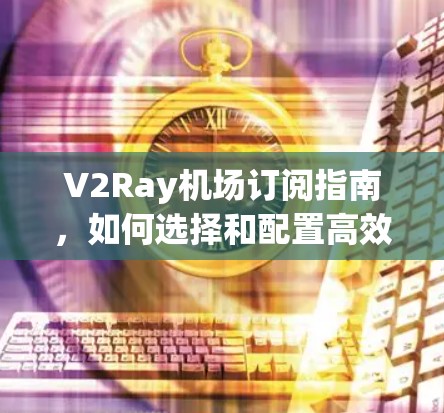 V2Ray机场订阅指南，如何选择和配置高效网络服务