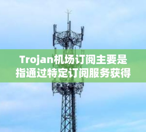 Trojan机场订阅主要是指通过特定订阅服务获得机场无线网络访问的方式。以下是关于Trojan机场订阅的一些详细信息和建议