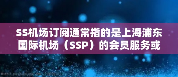 SS机场订阅通常指的是上海浦东国际机场(SSP)的会员服务或订阅计划。以下是关于SS机场订阅的一些信息和指南