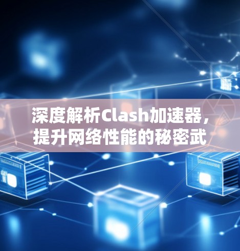 深度解析Clash加速器,提升网络性能的秘密武器 深度解析Clash加速器,提升网络性能的秘密武器