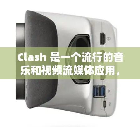 Clash 是一个流行的音乐和视频流媒体应用，用户可以通过电脑、手机等多种设备使用。Clash 的电脑版和手机版在功能上基本一致，但在用户体验上有所不同