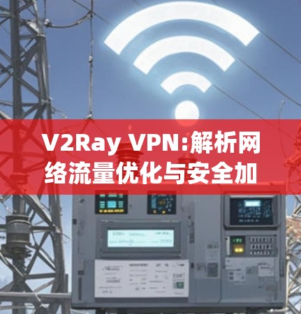 V2Ray VPN:解析网络流量优化与安全加密技术