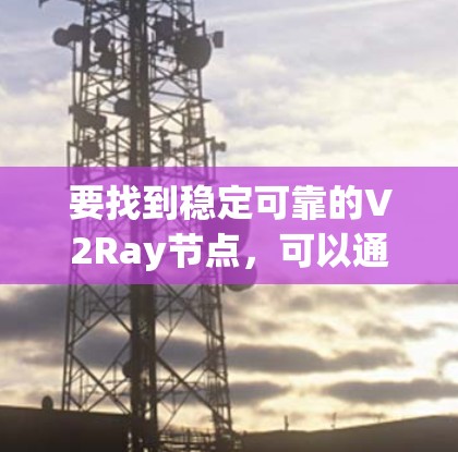 要找到稳定可靠的V2Ray节点,可以通过以下方法