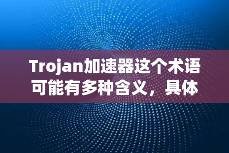 Trojan加速器这个术语可能有多种含义,具体取决于上下文。以下是几种可能的解释