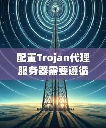 配置Trojan代理服务器需要遵循以下步骤 配置Trojan代理服务器需要遵循以下步骤