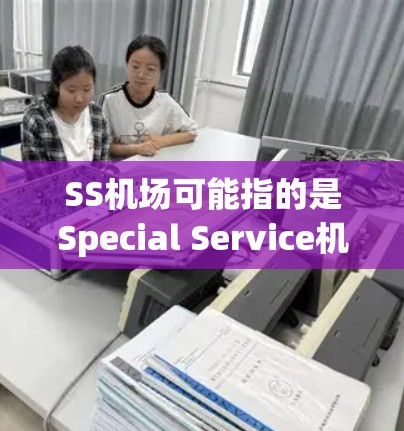SS机场可能指的是Special Service机场,通常指的是为贵宾或高端旅客提供的特别服务。以下是一些常见的SS机场服务