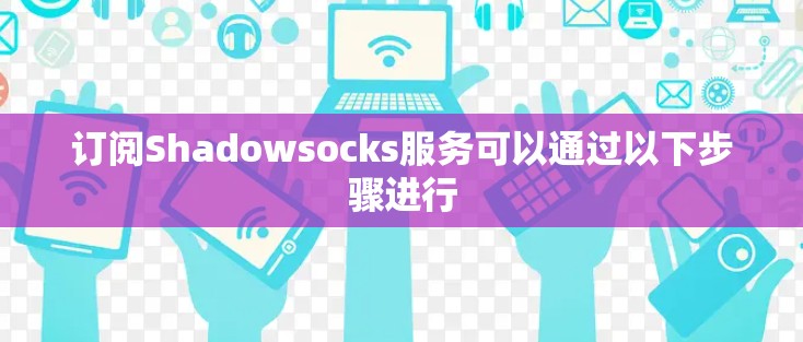 订阅Shadowsocks服务可以通过以下步骤进行