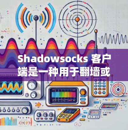 Shadowsocks 客户端是一种用于翻墙或绕过网络限制的工具，常用于在中国大陆访问被限制的网站或服务。以下是一些常见的 Shadowsocks 客户端及其简要介绍