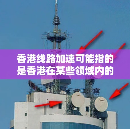 香港线路加速可能指的是香港在某些领域内的基础设施建设和发展速度加快。以下是一些可能的解释和相关信息
