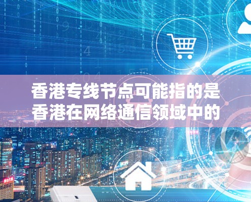 香港专线节点可能指的是香港在网络通信领域中的专用节点，这些节点通常用于数据传输、互联网接入或其他网络服务。以下是一些可能的解释和相关信息