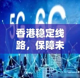 香港稳定线路,保障未来通信发展的基石