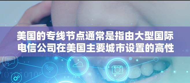美国的专线节点通常是指由大型国际电信公司在美国主要城市设置的高性能互联网骨干节点。这些节点提供了高效、稳定和安全的网络连接,主要用于企业、政府机构以及需要高性能数据传输服务的用户
