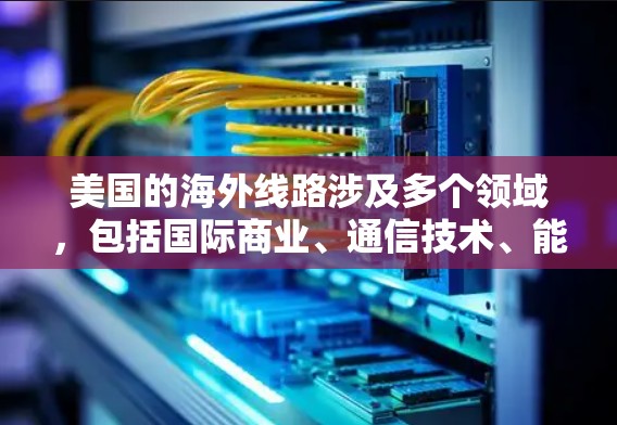 美国的海外线路涉及多个领域,包括国际商业、通信技术、能源运输和全球合作等。以下是一些主要方面的信息 美国的海外线路涉及多个领域,包括国际商业、通信技术、能源运输和全球合作等。以下是一些主要方面的信息