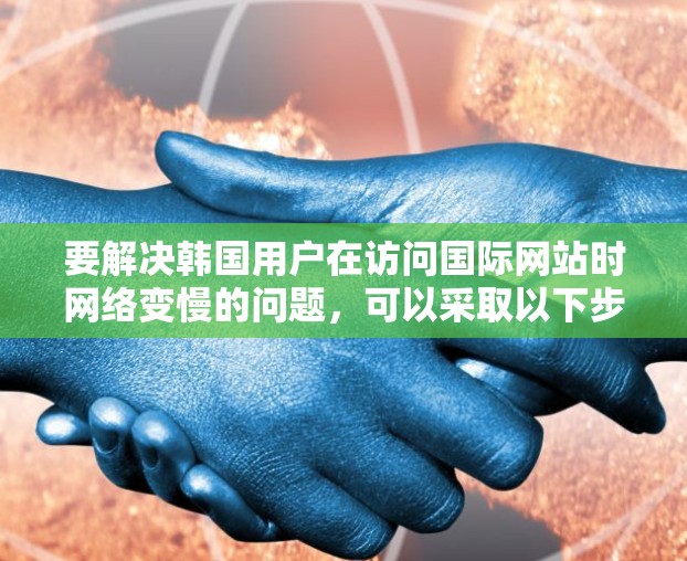 要解决韩国用户在访问国际网站时网络变慢的问题,可以采取以下步骤