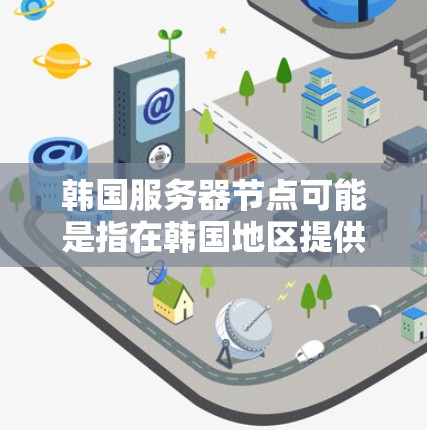 韩国服务器节点可能是指在韩国地区提供服务器服务的云计算提供商或网络节点。以下是一些可能相关的内容