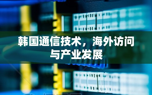 韩国通信技术,海外访问与产业发展