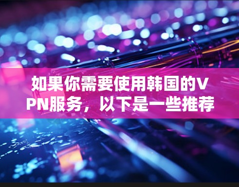 如果你需要使用韩国的VPN服务,以下是一些推荐的韩国VPN下载和使用指南