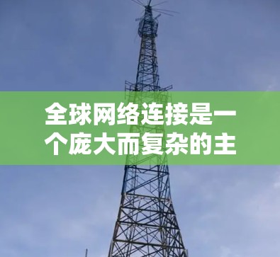 全球网络连接是一个庞大而复杂的主题，涵盖了互联网基础设施、数据传输技术、国际治理、网络安全、数字经济以及发展中国家的挑战等多个方面。以下是对这一主题的详细分析和总结