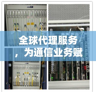 全球代理服务,为通信业务赋能的国际合作新模式 全球代理服务,为通信业务赋能的国际合作新模式