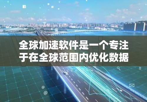 全球加速软件是一个专注于在全球范围内优化数据处理和传输速度的软件解决方案，旨在提高数据传输和处理效率，减少延迟，支持跨国企业和多领域的应用。以下是对全球加速软件的详细分析