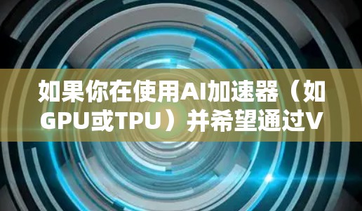 如果你在使用AI加速器(如GPU或TPU)并希望通过VPN加速AI模型的训练或 inference,以下是一些可能的方案和考虑因素