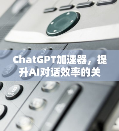 ChatGPT加速器,提升AI对话效率的关键技术