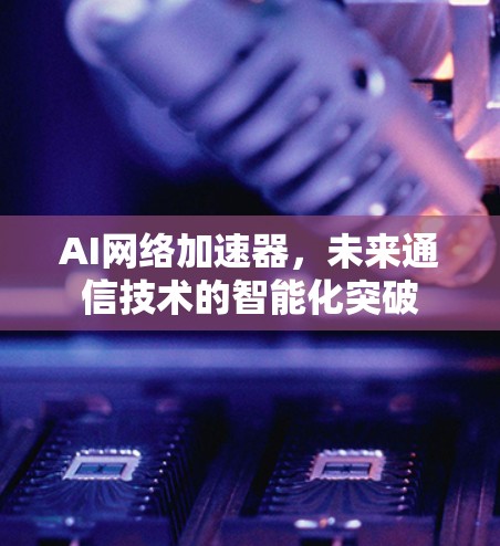 AI网络加速器,未来通信技术的智能化突破