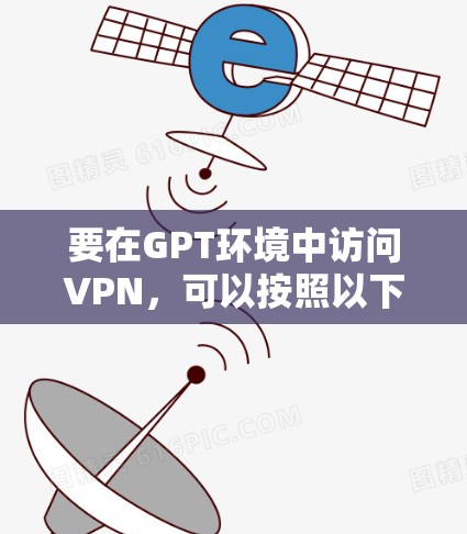 要在GPT环境中访问VPN，可以按照以下步骤进行配置和使用